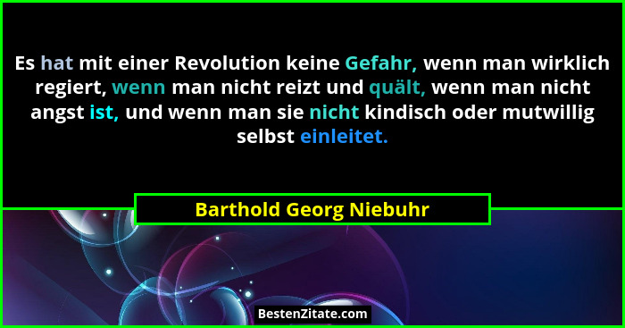 Es hat mit einer Revolution keine Gefahr, wenn man wirklich regiert, wenn man nicht reizt und quält, wenn man nicht angst ist... - Barthold Georg Niebuhr