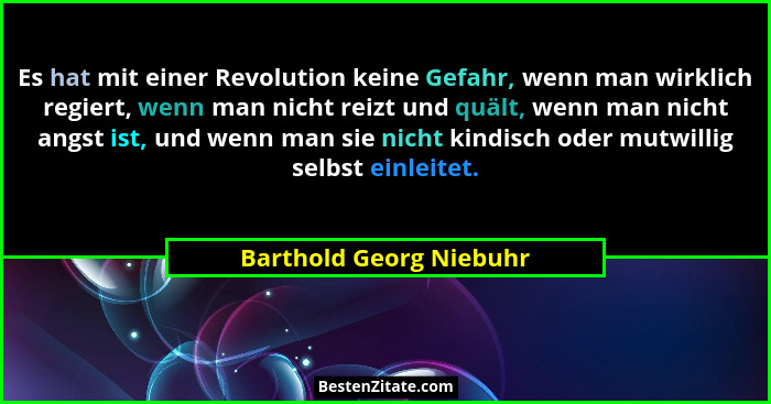 Es hat mit einer Revolution keine Gefahr, wenn man wirklich regiert, wenn man nicht reizt und quält, wenn man nicht angst ist... - Barthold Georg Niebuhr