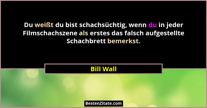 Du weißt du bist schachsüchtig, wenn du in jeder Filmschachszene als erstes das falsch aufgestellte Schachbrett bemerkst.... - Bill Wall