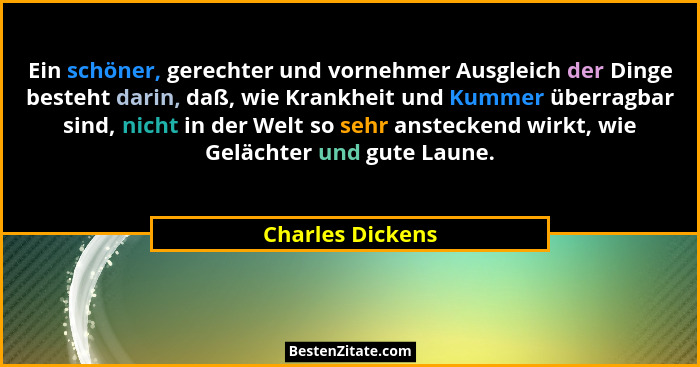 Ein schöner, gerechter und vornehmer Ausgleich der Dinge besteht darin, daß, wie Krankheit und Kummer überragbar sind, nicht in der... - Charles Dickens