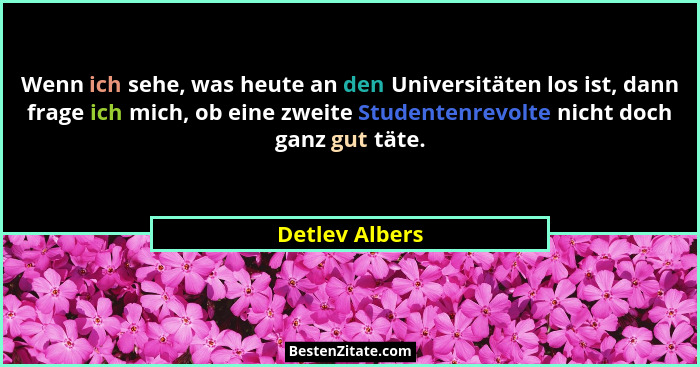 Wenn ich sehe, was heute an den Universitäten los ist, dann frage ich mich, ob eine zweite Studentenrevolte nicht doch ganz gut täte.... - Detlev Albers