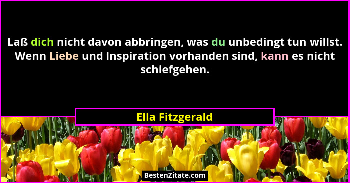 Laß dich nicht davon abbringen, was du unbedingt tun willst. Wenn Liebe und Inspiration vorhanden sind, kann es nicht schiefgehen.... - Ella Fitzgerald