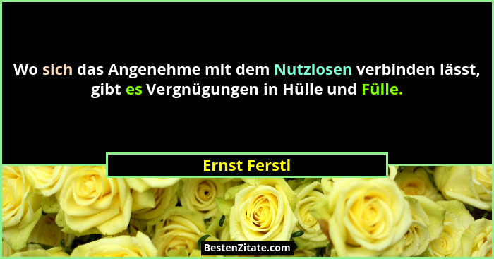 Wo sich das Angenehme mit dem Nutzlosen verbinden lässt, gibt es Vergnügungen in Hülle und Fülle.... - Ernst Ferstl