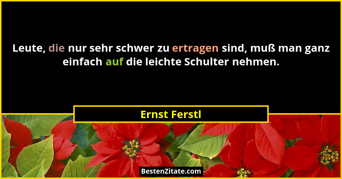 Leute, die nur sehr schwer zu ertragen sind, muß man ganz einfach auf die leichte Schulter nehmen.... - Ernst Ferstl