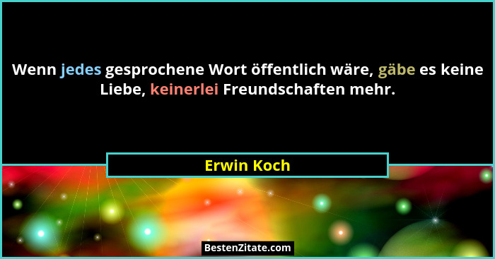 Wenn jedes gesprochene Wort öffentlich wäre, gäbe es keine Liebe, keinerlei Freundschaften mehr.... - Erwin Koch