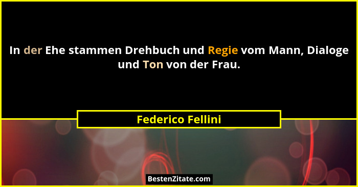 In der Ehe stammen Drehbuch und Regie vom Mann, Dialoge und Ton von der Frau.... - Federico Fellini