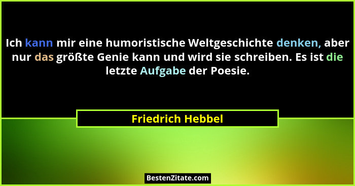 Ich kann mir eine humoristische Weltgeschichte denken, aber nur das größte Genie kann und wird sie schreiben. Es ist die letzte Auf... - Friedrich Hebbel