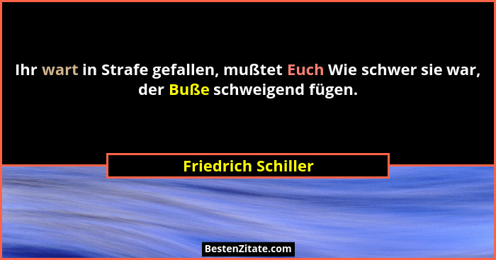 Ihr wart in Strafe gefallen, mußtet Euch Wie schwer sie war, der Buße schweigend fügen.... - Friedrich Schiller