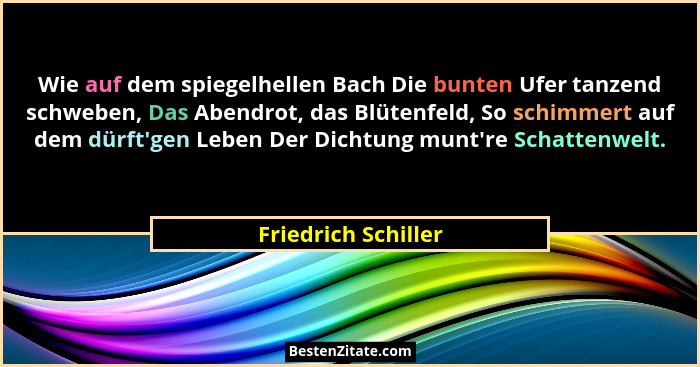 Wie auf dem spiegelhellen Bach Die bunten Ufer tanzend schweben, Das Abendrot, das Blütenfeld, So schimmert auf dem dürft'gen... - Friedrich Schiller
