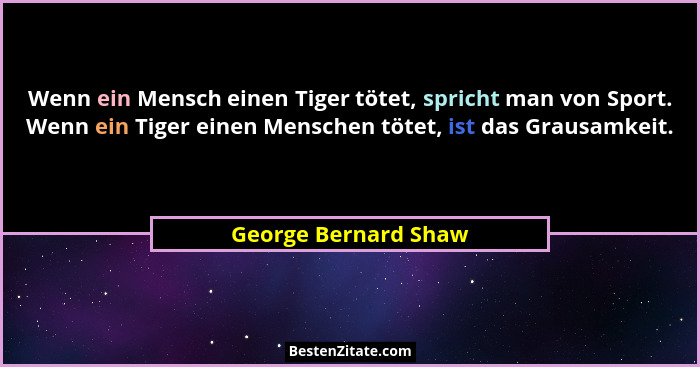 Wenn ein Mensch einen Tiger tötet, spricht man von Sport. Wenn ein Tiger einen Menschen tötet, ist das Grausamkeit.... - George Bernard Shaw