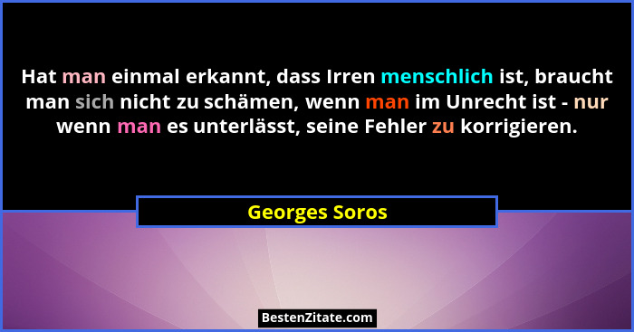 Hat man einmal erkannt, dass Irren menschlich ist, braucht man sich nicht zu schämen, wenn man im Unrecht ist - nur wenn man es unterl... - Georges Soros