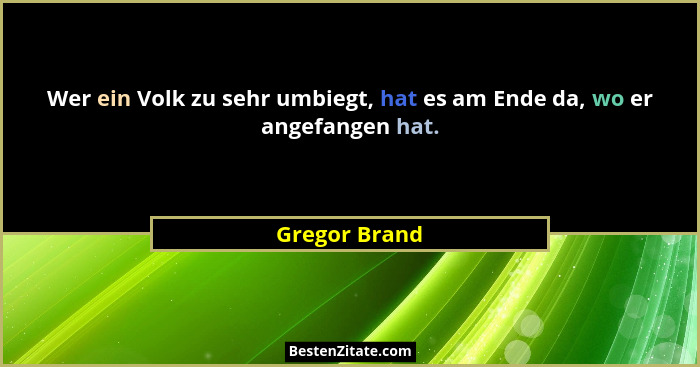 Wer ein Volk zu sehr umbiegt, hat es am Ende da, wo er angefangen hat.... - Gregor Brand