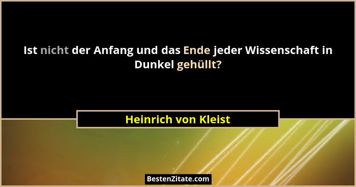 Ist nicht der Anfang und das Ende jeder Wissenschaft in Dunkel gehüllt?... - Heinrich von Kleist