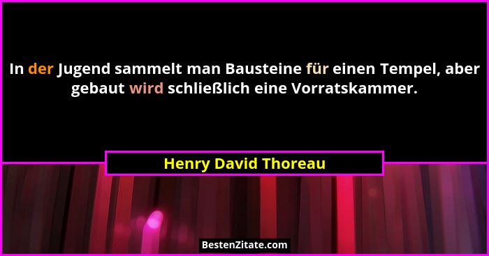 In der Jugend sammelt man Bausteine für einen Tempel, aber gebaut wird schließlich eine Vorratskammer.... - Henry David Thoreau