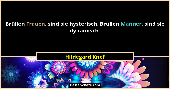 Brüllen Frauen, sind sie hysterisch. Brüllen Männer, sind sie dynamisch.... - Hildegard Knef