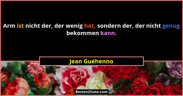 Arm ist nicht der, der wenig hat, sondern der, der nicht genug bekommen kann.... - Jean Guéhenno
