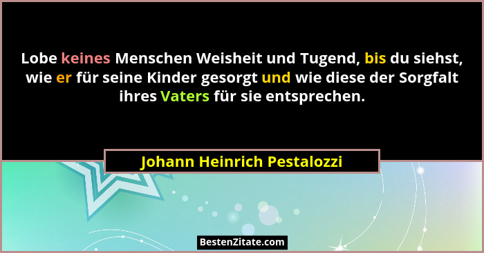 Lobe keines Menschen Weisheit und Tugend, bis du siehst, wie er für seine Kinder gesorgt und wie diese der Sorgfalt ihres... - Johann Heinrich Pestalozzi