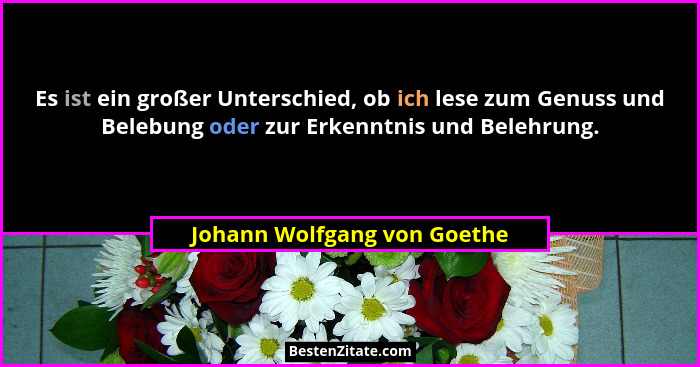 Es ist ein großer Unterschied, ob ich lese zum Genuss und Belebung oder zur Erkenntnis und Belehrung.... - Johann Wolfgang von Goethe