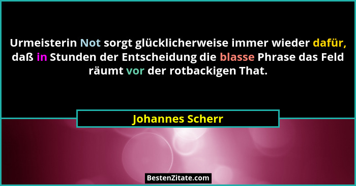 Urmeisterin Not sorgt glücklicherweise immer wieder dafür, daß in Stunden der Entscheidung die blasse Phrase das Feld räumt vor der... - Johannes Scherr