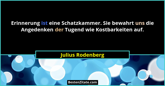 Erinnerung ist eine Schatzkammer. Sie bewahrt uns die Angedenken der Tugend wie Kostbarkeiten auf.... - Julius Rodenberg