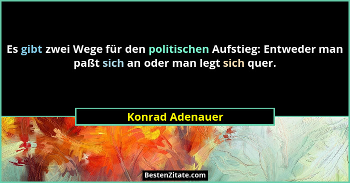 Es gibt zwei Wege für den politischen Aufstieg: Entweder man paßt sich an oder man legt sich quer.... - Konrad Adenauer