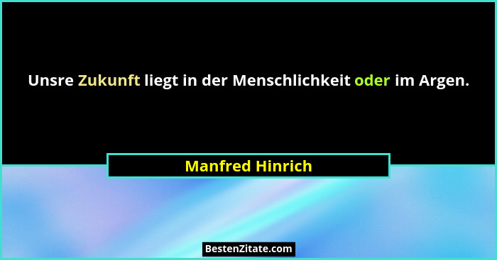 Unsre Zukunft liegt in der Menschlichkeit oder im Argen.... - Manfred Hinrich