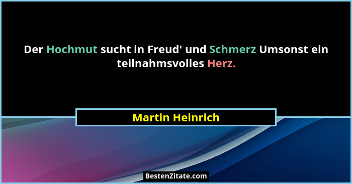 Der Hochmut sucht in Freud' und Schmerz Umsonst ein teilnahmsvolles Herz.... - Martin Heinrich