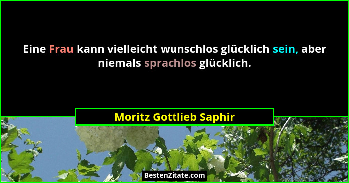 Eine Frau kann vielleicht wunschlos glücklich sein, aber niemals sprachlos glücklich.... - Moritz Gottlieb Saphir