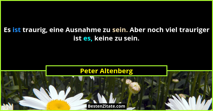 Es ist traurig, eine Ausnahme zu sein. Aber noch viel trauriger ist es, keine zu sein.... - Peter Altenberg