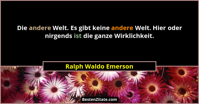 Die andere Welt. Es gibt keine andere Welt. Hier oder nirgends ist die ganze Wirklichkeit.... - Ralph Waldo Emerson