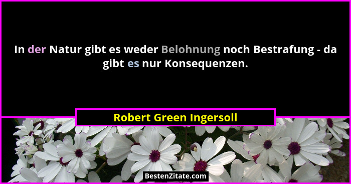 In der Natur gibt es weder Belohnung noch Bestrafung - da gibt es nur Konsequenzen.... - Robert Green Ingersoll