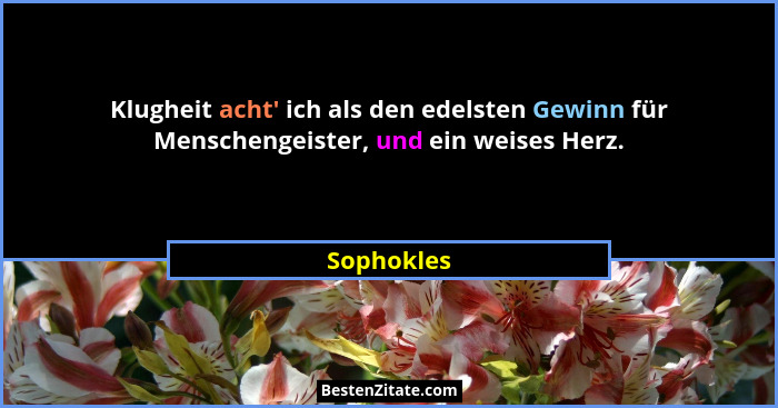 Klugheit acht' ich als den edelsten Gewinn für Menschengeister, und ein weises Herz.... - Sophokles