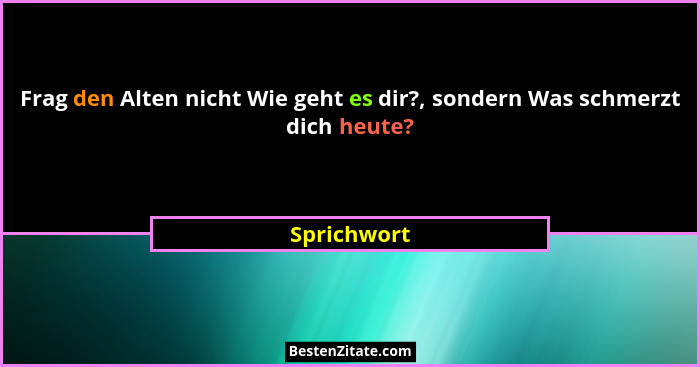 Frag den Alten nicht Wie geht es dir?, sondern Was schmerzt dich heute?... - Sprichwort