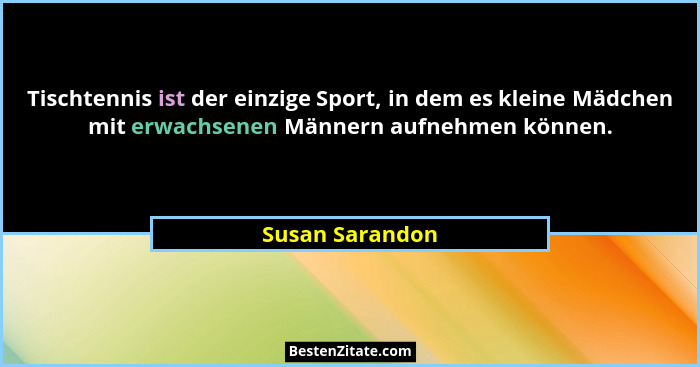 Tischtennis ist der einzige Sport, in dem es kleine Mädchen mit erwachsenen Männern aufnehmen können.... - Susan Sarandon