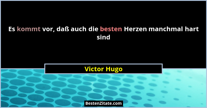 Es kommt vor, daß auch die besten Herzen manchmal hart sind... - Victor Hugo