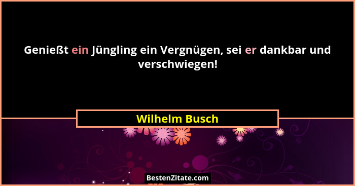 Genießt ein Jüngling ein Vergnügen, sei er dankbar und verschwiegen!... - Wilhelm Busch