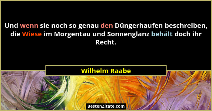 Und wenn sie noch so genau den Düngerhaufen beschreiben, die Wiese im Morgentau und Sonnenglanz behält doch ihr Recht.... - Wilhelm Raabe