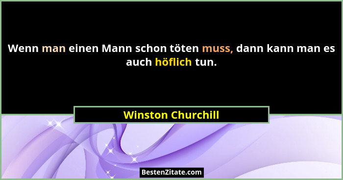 Wenn man einen Mann schon töten muss, dann kann man es auch höflich tun.... - Winston Churchill