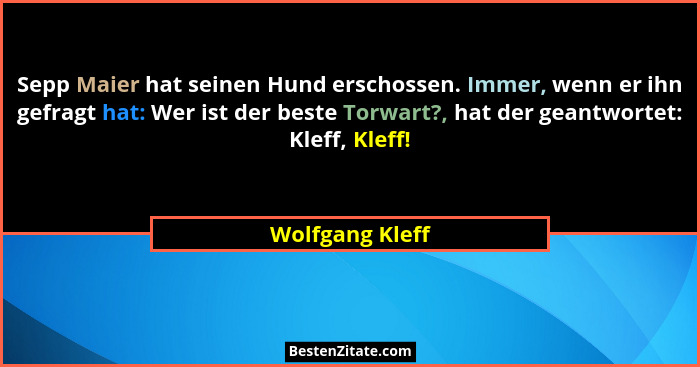 Sepp Maier hat seinen Hund erschossen. Immer, wenn er ihn gefragt hat: Wer ist der beste Torwart?, hat der geantwortet: Kleff, Kleff!... - Wolfgang Kleff