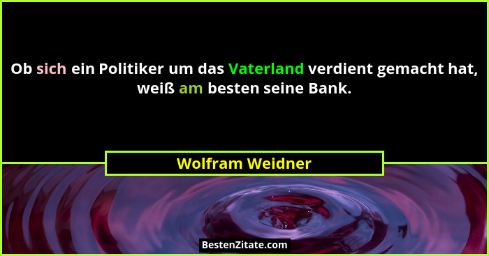 Ob sich ein Politiker um das Vaterland verdient gemacht hat, weiß am besten seine Bank.... - Wolfram Weidner