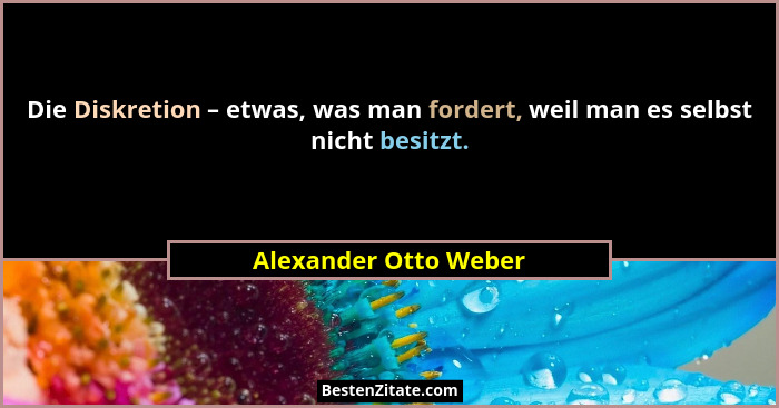 Die Diskretion – etwas, was man fordert, weil man es selbst nicht besitzt.... - Alexander Otto Weber