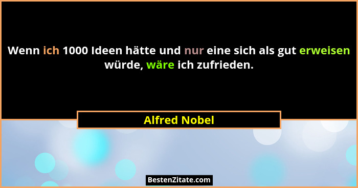 Wenn ich 1000 Ideen hätte und nur eine sich als gut erweisen würde, wäre ich zufrieden.... - Alfred Nobel
