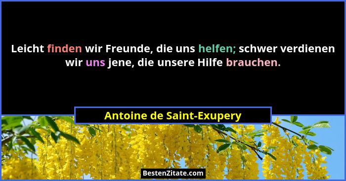 Leicht finden wir Freunde, die uns helfen; schwer verdienen wir uns jene, die unsere Hilfe brauchen.... - Antoine de Saint-Exupery