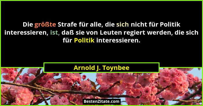 Die größte Strafe für alle, die sich nicht für Politik interessieren, ist, daß sie von Leuten regiert werden, die sich für Politik... - Arnold J. Toynbee