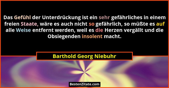Das Gefühl der Unterdrückung ist ein sehr gefährliches in einem freien Staate, wäre es auch nicht so gefährlich, so müßte es... - Barthold Georg Niebuhr