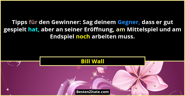 Tipps für den Gewinner: Sag deinem Gegner, dass er gut gespielt hat, aber an seiner Eröffnung, am Mittelspiel und am Endspiel noch arbeite... - Bill Wall