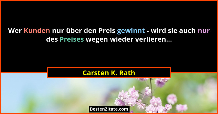Wer Kunden nur über den Preis gewinnt - wird sie auch nur des Preises wegen wieder verlieren...... - Carsten K. Rath
