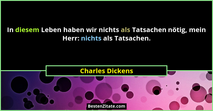 In diesem Leben haben wir nichts als Tatsachen nötig, mein Herr: nichts als Tatsachen.... - Charles Dickens