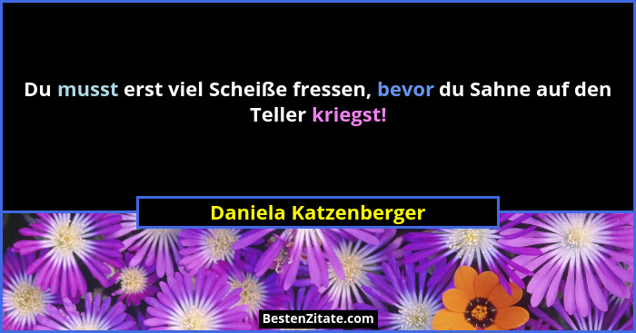Du musst erst viel Scheiße fressen, bevor du Sahne auf den Teller kriegst!... - Daniela Katzenberger