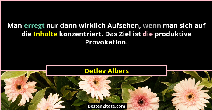 Man erregt nur dann wirklich Aufsehen, wenn man sich auf die Inhalte konzentriert. Das Ziel ist die produktive Provokation.... - Detlev Albers